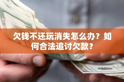 北京欠钱不还玩消失怎么办？如何合法追讨欠款？
