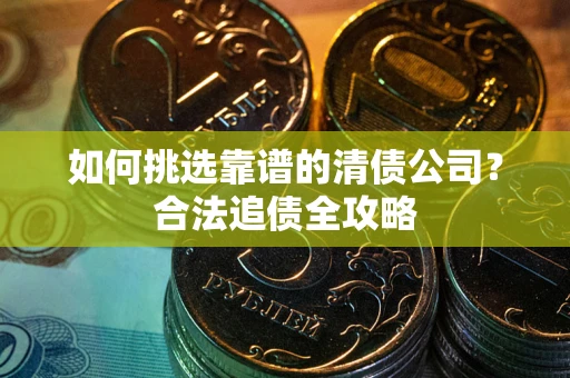 北京如何挑选靠谱的清债公司?合法追债全攻略 北京如何挑选靠谱的清债公司?合法追债全攻略