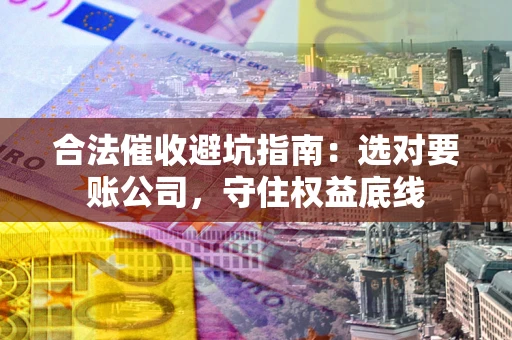 北京合法催收避坑指南：选对要账公司，守住权益底线