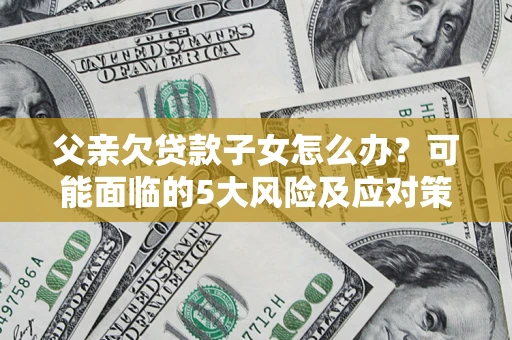 北京父亲欠贷款子女怎么办？可能面临的5大风险及应对策略