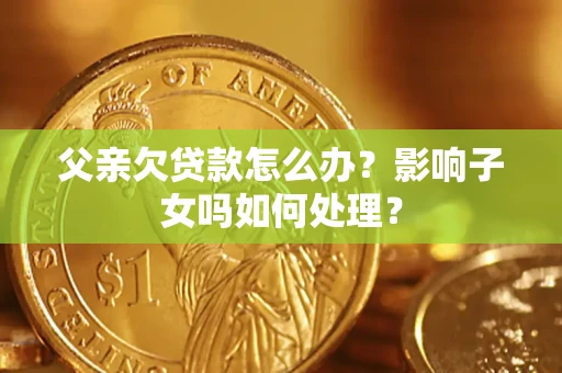 北京父亲欠贷款怎么办？影响子女吗如何处理？