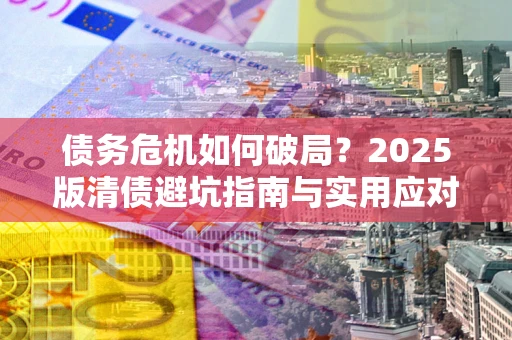 北京债务危机如何破局？2025版清债避坑指南与实用应对策略