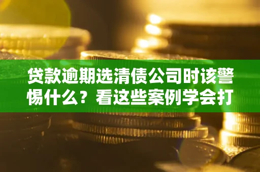 北京贷款逾期选清债公司时该警惕什么？看这些案例学会打翻身仗