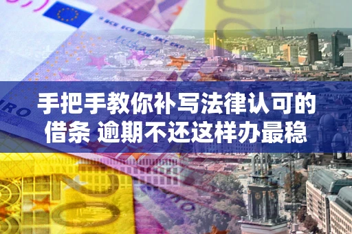 北京手把手教你补写法律认可的借条 逾期不还这样办最稳妥