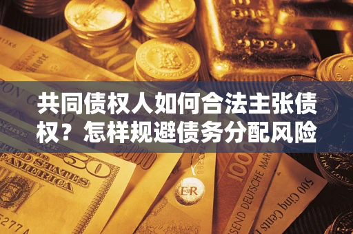 北京共同债权人如何合法主张债权？怎样规避债务分配风险？