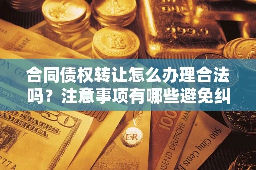 北京合同债权转让怎么办理合法吗？注意事项有哪些避免纠纷？