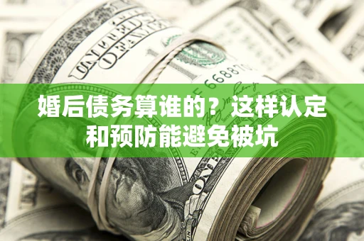 北京婚后债务算谁的？这样认定和预防能避免被坑