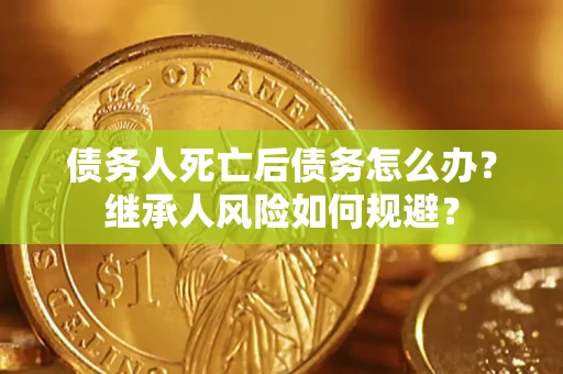 北京债务人死亡后债务怎么办？继承人风险如何规避？