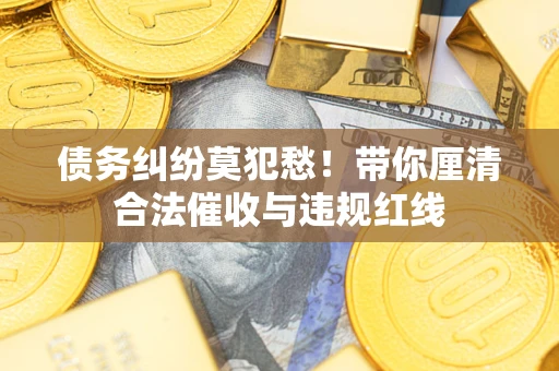 北京债务纠纷莫犯愁！带你厘清合法催收与违规红线