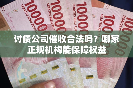 北京讨债公司催收合法吗？哪家正规机构能保障权益