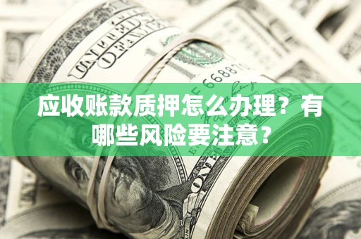 北京应收账款质押怎么办理？有哪些风险要注意？