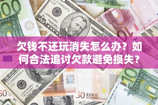北京欠钱不还玩消失怎么办?如何合法追讨欠款避免损失? 北京欠钱不还玩消失怎么办?如何合法追讨欠款避免损失?