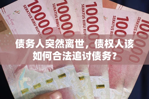 北京债务人突然离世，债权人该如何合法追讨债务？