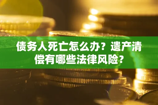 北京债务人死亡怎么办？遗产清偿有哪些法律风险？