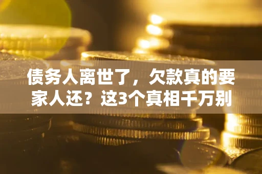 北京债务人离世了，欠款真的要家人还？这3个真相千万别弄错