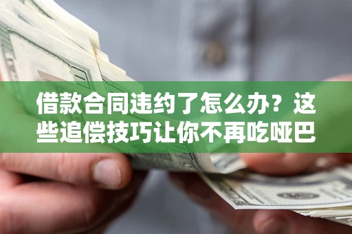 北京借款合同违约了怎么办？这些追偿技巧让你不再吃哑巴亏