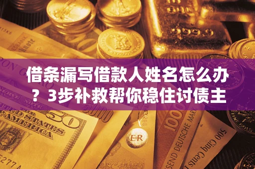 北京借条漏写借款人姓名怎么办？3步补救帮你稳住讨债主动权