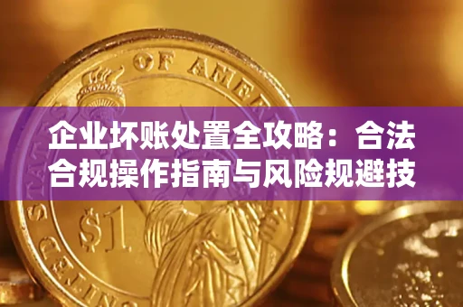 北京企业坏账处置全攻略：合法合规操作指南与风险规避技巧解析