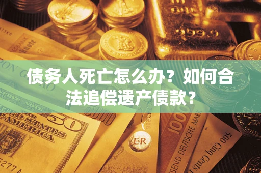 北京债务人死亡怎么办？如何合法追偿遗产债款？