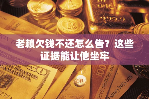 北京老赖欠钱不还怎么告？这些证据能让他坐牢