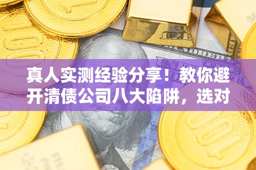 北京真人实测经验分享！教你避开清债公司八大陷阱，选对机构少走十年弯路
