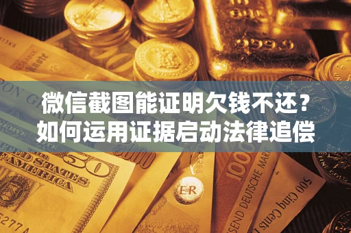北京微信截图能证明欠钱不还？如何运用证据启动法律追偿程序？