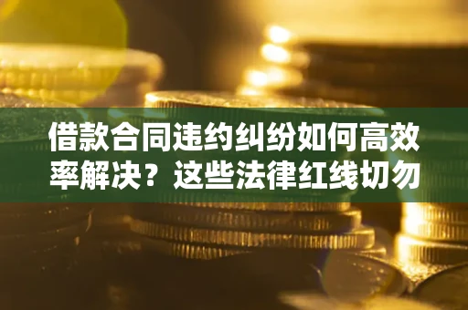 北京借款合同违约纠纷如何高效率解决？这些法律红线切勿触碰