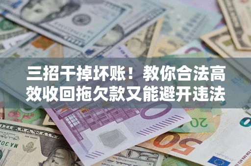 北京三招干掉坏账！教你合法高效收回拖欠款又能避开违法雷区