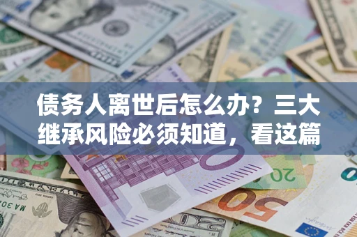 北京债务人离世后怎么办？三大继承风险必须知道，看这篇就够了