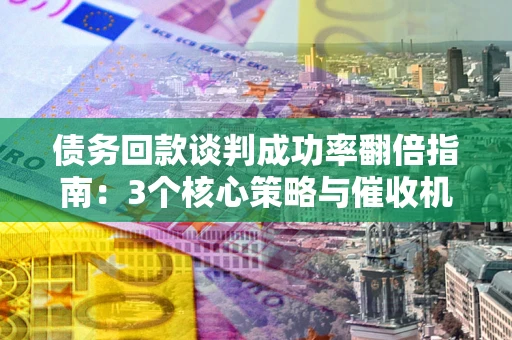 北京债务回款谈判成功率翻倍指南：3个核心策略与催收机构避坑法则