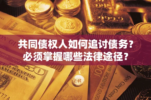 北京共同债权人如何追讨债务？必须掌握哪些法律途径？