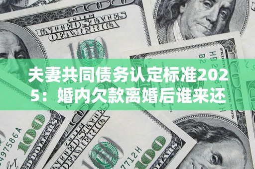 北京夫妻共同债务认定标准2025:婚内欠款离婚后谁来还? 北京夫妻共同债务认定标准2025:婚内欠款离婚后谁来还?