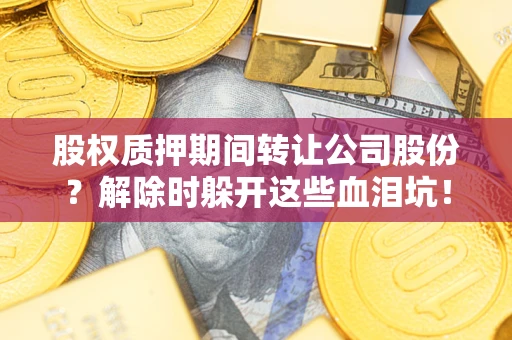 北京股权质押期间转让公司股份？解除时躲开这些血泪坑！