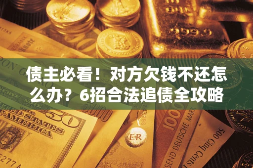 北京债主必看！对方欠钱不还怎么办？6招合法追债全攻略