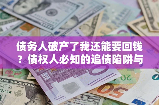 北京债务人破产了我还能要回钱？债权人必知的追债陷阱与破局之道