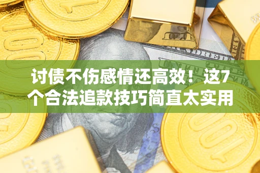 北京讨债不伤感情还高效！这7个合法追款技巧简直太实用