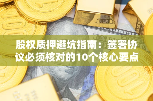北京股权质押避坑指南:签署协议必须核对的10个核心要点 北京股权质押避坑指南:签署协议必须核对的10个核心要点