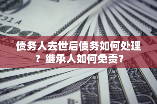 北京债务人去世后债务如何处理？继承人如何免责？