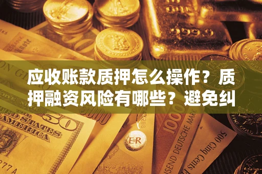 北京应收账款质押怎么操作？质押融资风险有哪些？避免纠纷高效融资技巧