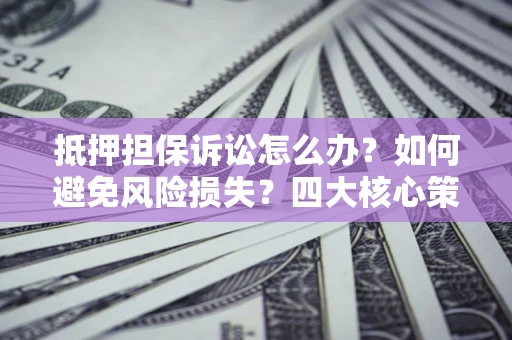 北京抵押担保诉讼怎么办？如何避免风险损失？四大核心策略全解读