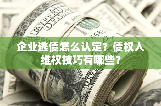 北京企业逃债怎么认定？债权人维权技巧有哪些？