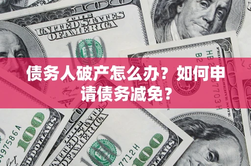 北京债务人破产怎么办？如何申请债务减免？