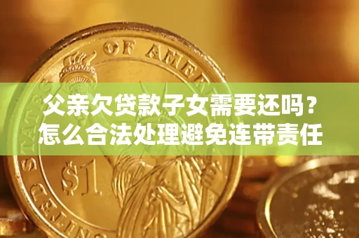 北京父亲欠贷款子女需要还吗？怎么合法处理避免连带责任？
