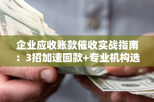 北京企业应收账款催收实战指南：3招加速回款+专业机构选择避坑