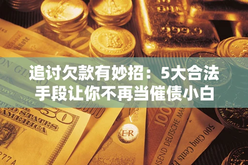 北京追讨欠款有妙招：5大合法手段让你不再当催债小白