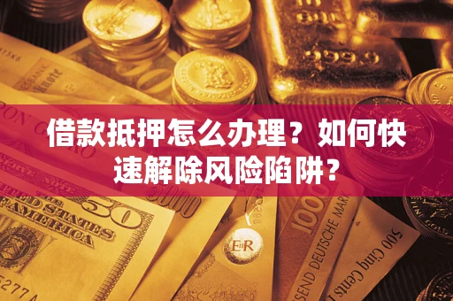 北京借款抵押怎么办理？如何快速解除风险陷阱？