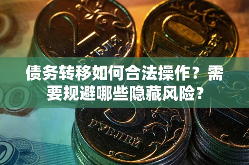 北京债务转移如何合法操作？需要规避哪些隐藏风险？