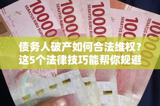 北京债务人破产如何合法维权？这5个法律技巧能帮你规避风险