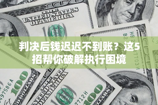 北京判决后钱迟迟不到账？这5招帮你破解执行困境