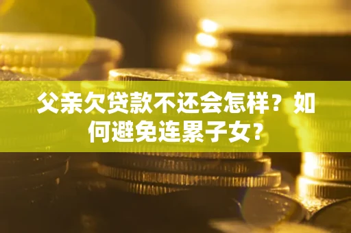 北京父亲欠贷款不还会怎样？如何避免连累子女？